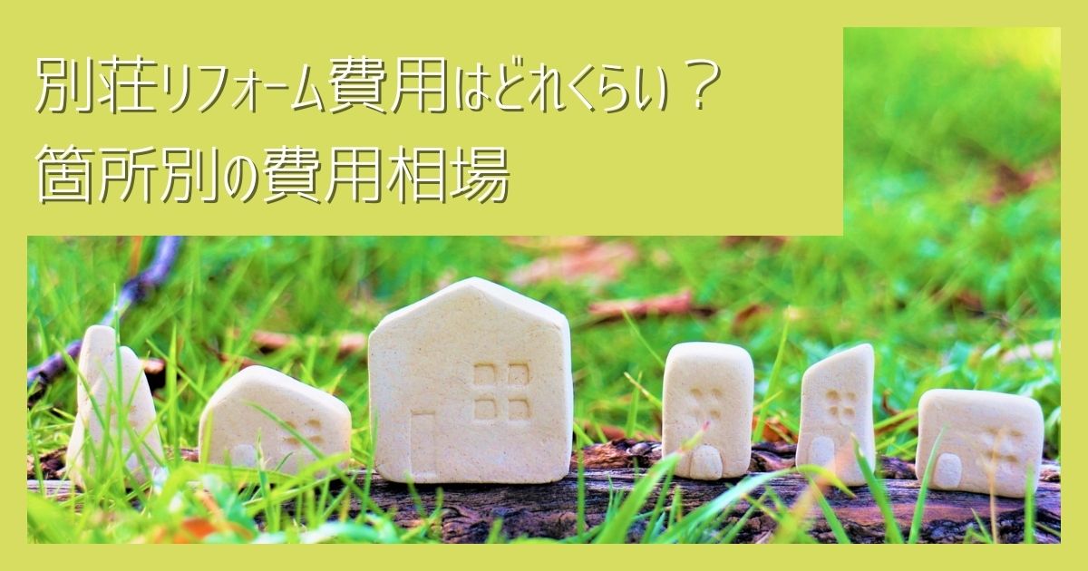 別荘リフォーム費用はどれくらい？箇所別の費用相場を紹介｜リフォーム前に知っておきたいことも