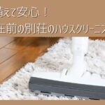 秋までに備えて安心！長期不在前の別荘のハウスクリーニングとプロ業者の活用法を解説