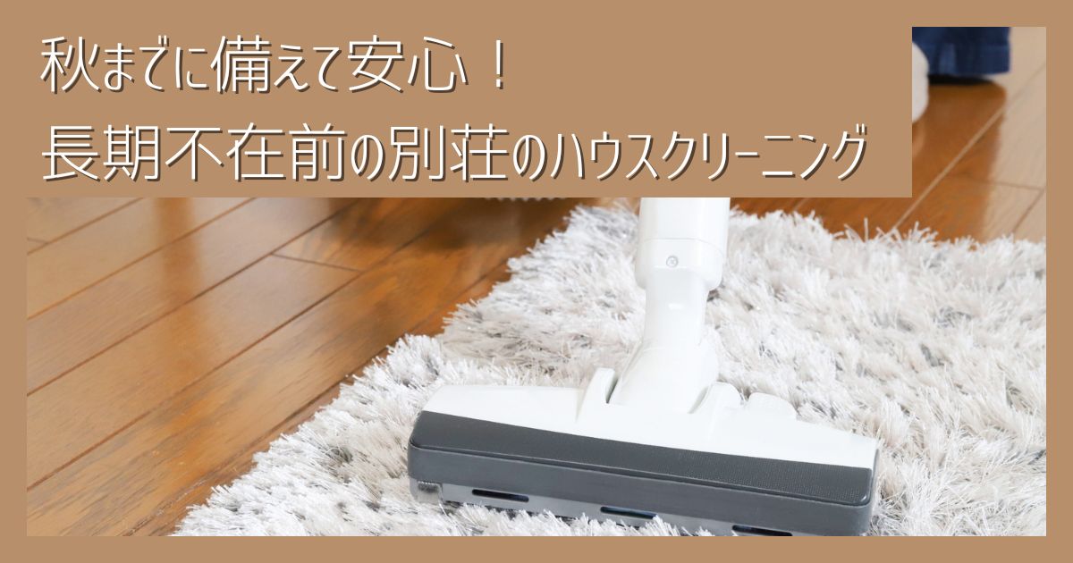 秋までに備えて安心！長期不在前の別荘のハウスクリーニングとプロ業者の活用法を解説