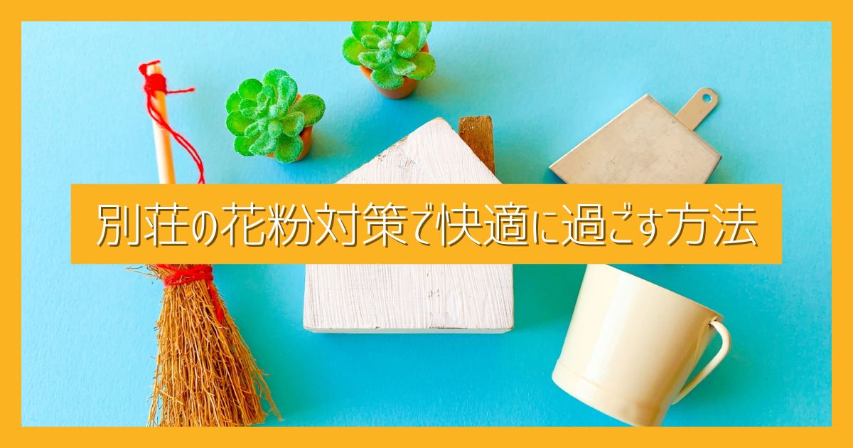 【花粉シーズン到来】別荘での花粉対策まとめ｜室内環境と掃除で快適に過ごす方法