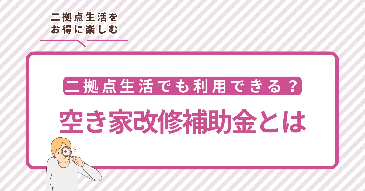 二拠点生活をお得に楽しむ｜空き家改修補助金とは？二拠点生活でも利用できる？条件や申請方法を解説
